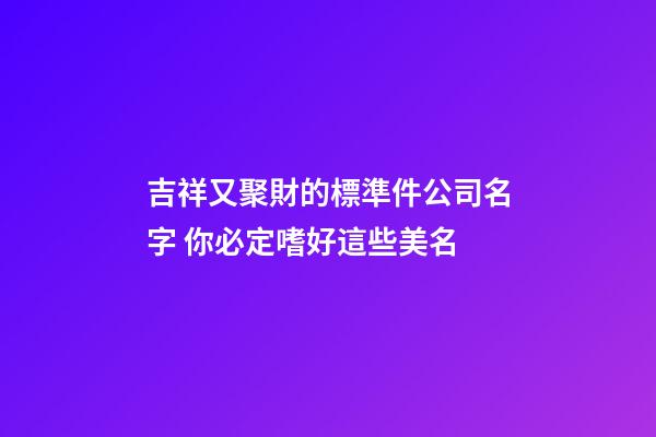 吉祥又聚財的標準件公司名字 你必定嗜好這些美名-第1張-公司起名-玄機派
